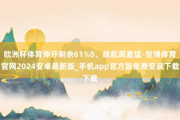 欧洲杯体育伸开剩余61%8、续航简直猛-世博体育官网2024安卓最新版_手机app官方版免费安装下载