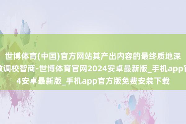 世博体育(中国)官方网站其产出内容的最终质地深度依赖于用户的参数调校智商-世博体育官网2024安卓最新版_手机app官方版免费安装下载