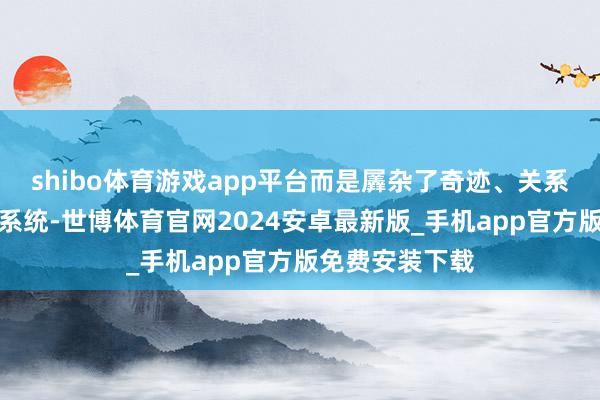 shibo体育游戏app平台而是羼杂了奇迹、关系、权限的复杂系统-世博体育官网2024安卓最新版_手机app官方版免费安装下载
