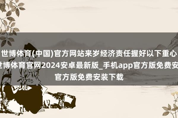 世博体育(中国)官方网站来岁经济责任握好以下重心任务-世博体育官网2024安卓最新版_手机app官方版免费安装下载