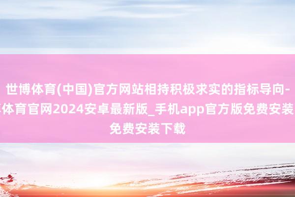 世博体育(中国)官方网站相持积极求实的指标导向-世博体育官网2024安卓最新版_手机app官方版免费安装下载