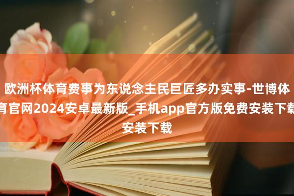 欧洲杯体育费事为东说念主民巨匠多办实事-世博体育官网2024安卓最新版_手机app官方版免费安装下载