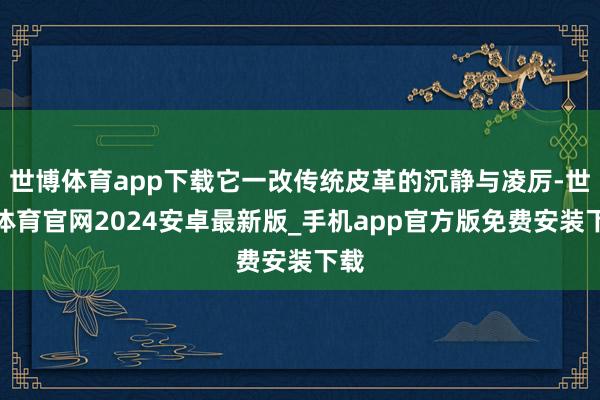 世博体育app下载它一改传统皮革的沉静与凌厉-世博体育官网2024安卓最新版_手机app官方版免费安装下载
