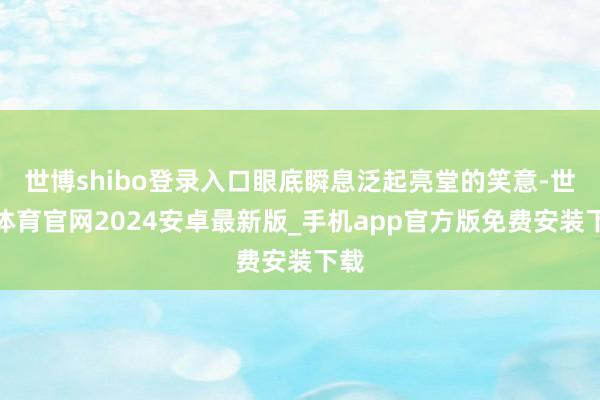 世博shibo登录入口眼底瞬息泛起亮堂的笑意-世博体育官网2024安卓最新版_手机app官方版免费安装下载