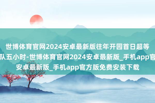 世博体育官网2024安卓最新版往年开园首日超等冰滑梯频频需要列队五小时-世博体育官网2024安卓最新版_手机app官方版免费安装下载