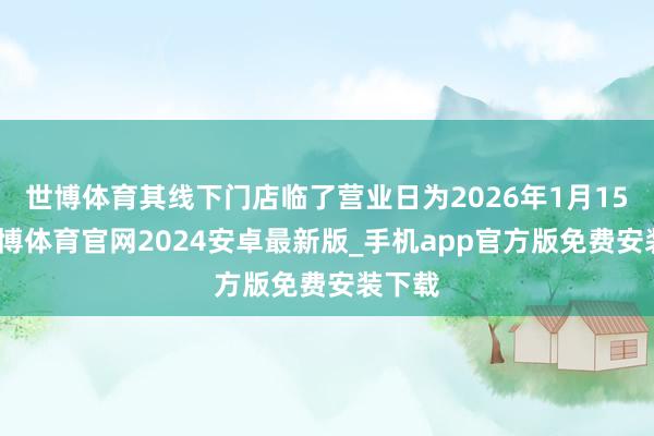 世博体育其线下门店临了营业日为2026年1月15日-世博体育官网2024安卓最新版_手机app官方版免费安装下载