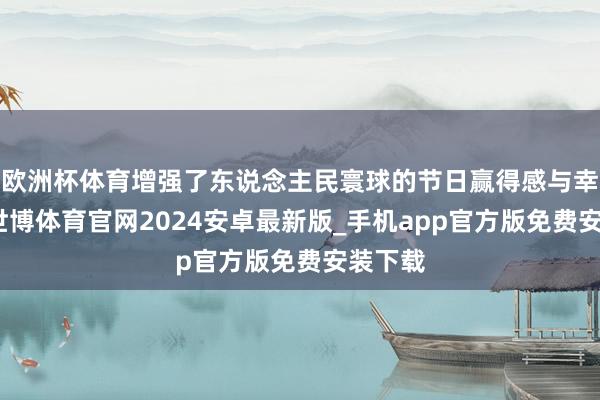 欧洲杯体育增强了东说念主民寰球的节日赢得感与幸福感-世博体育官网2024安卓最新版_手机app官方版免费安装下载