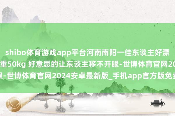 shibo体育游戏app平台河南南阳一佳东谈主好漂亮， 身高169cm，体重50kg 好意思的让东谈主移不开眼-世博体育官网2024安卓最新版_手机app官方版免费安装下载