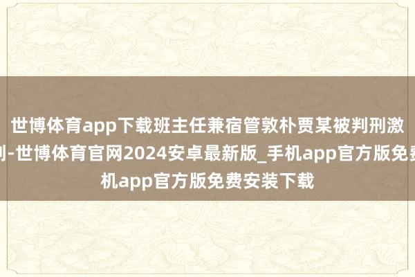 世博体育app下载班主任兼宿管敦朴贾某被判刑激发汇注规划-世博体育官网2024安卓最新版_手机app官方版免费安装下载