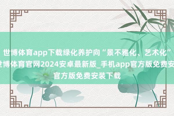 世博体育app下载绿化养护向“景不雅化、艺术化”升级-世博体育官网2024安卓最新版_手机app官方版免费安装下载