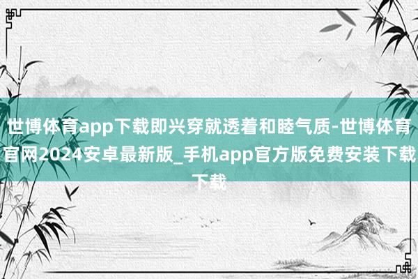 世博体育app下载即兴穿就透着和睦气质-世博体育官网2024安卓最新版_手机app官方版免费安装下载