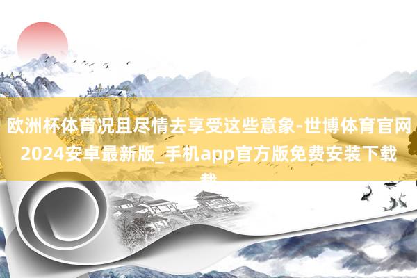 欧洲杯体育况且尽情去享受这些意象-世博体育官网2024安卓最新版_手机app官方版免费安装下载