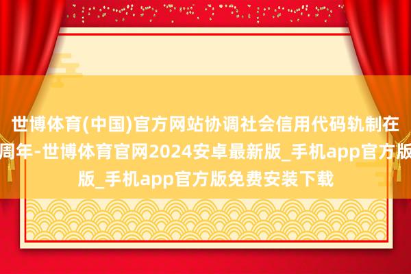 世博体育(中国)官方网站协调社会信用代码轨制在本市已落地十周年-世博体育官网2024安卓最新版_手机app官方版免费安装下载