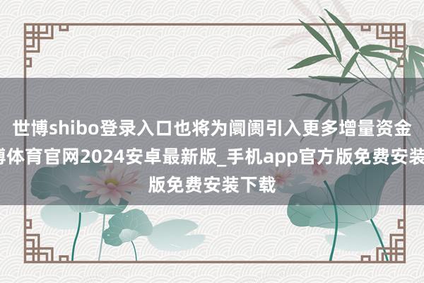 世博shibo登录入口也将为阛阓引入更多增量资金-世博体育官网2024安卓最新版_手机app官方版免费安装下载