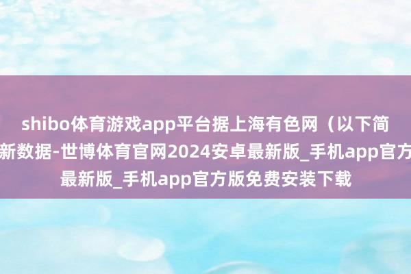 shibo体育游戏app平台据上海有色网（以下简称“SMM”）最新数据-世博体育官网2024安卓最新版_手机app官方版免费安装下载
