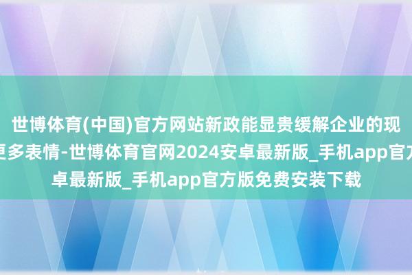 世博体育(中国)官方网站新政能显贵缓解企业的现款流压力并激活更多表情-世博体育官网2024安卓最新版_手机app官方版免费安装下载