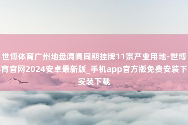 世博体育广州地盘阛阓同期挂牌11宗产业用地-世博体育官网2024安卓最新版_手机app官方版免费安装下载